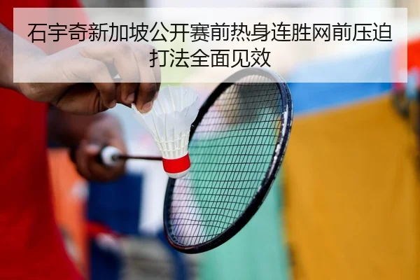 石宇奇新加坡公开赛前热身连胜网前压迫打法全面见效