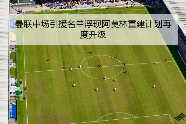 曼联中场引援名单浮现阿莫林重建计划再度升级